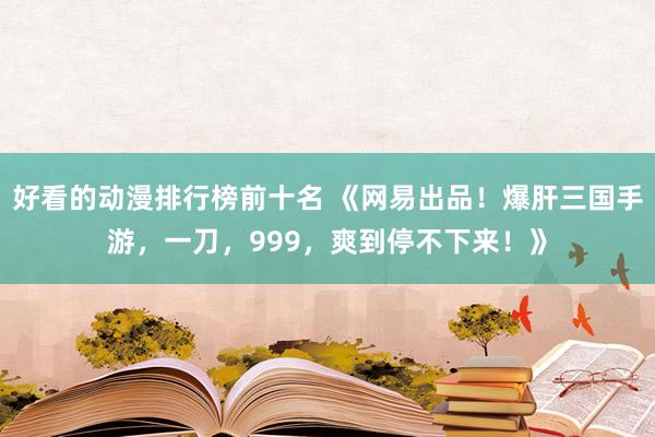 好看的动漫排行榜前十名 《网易出品！爆肝三国手游，一刀，999，爽到停不下来！》