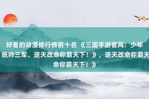 好看的动漫排行榜前十名 《三国手游官网：少年崛起，统帅三军，逆天改命称霸天下！》，逆天改命称霸天下！》
