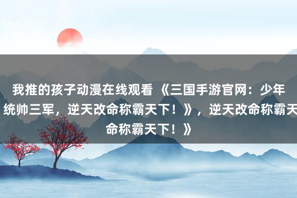 我推的孩子动漫在线观看 《三国手游官网：少年崛起，统帅三军，逆天改命称霸天下！》，逆天改命称霸天下！》