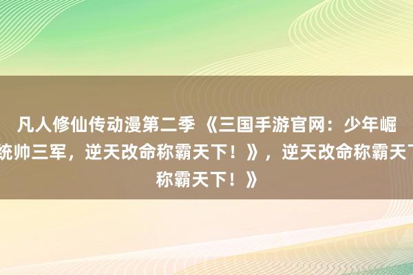 凡人修仙传动漫第二季 《三国手游官网：少年崛起，统帅三军，逆天改命称霸天下！》，逆天改命称霸天下！》