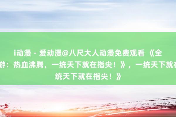 i动漫 - 爱动漫@八尺大人动漫免费观看 《全战三国手游：热血沸腾，一统天下就在指尖！》，一统天下就在指尖！》