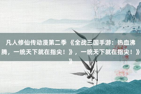 凡人修仙传动漫第二季 《全战三国手游：热血沸腾，一统天下就在指尖！》，一统天下就在指尖！》