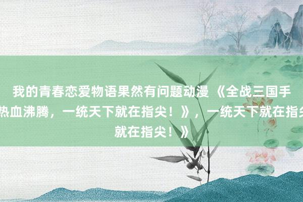 我的青春恋爱物语果然有问题动漫 《全战三国手游：热血沸腾，一统天下就在指尖！》，一统天下就在指尖！》