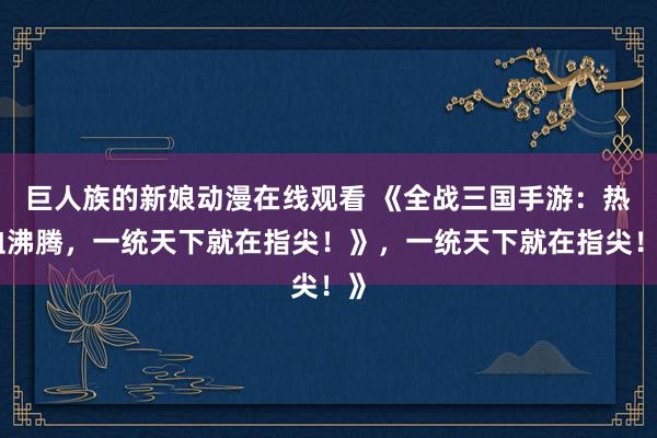 巨人族的新娘动漫在线观看 《全战三国手游：热血沸腾，一统天下就在指尖！》，一统天下就在指尖！》
