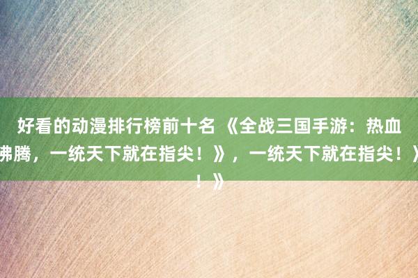 好看的动漫排行榜前十名 《全战三国手游：热血沸腾，一统天下就在指尖！》，一统天下就在指尖！》