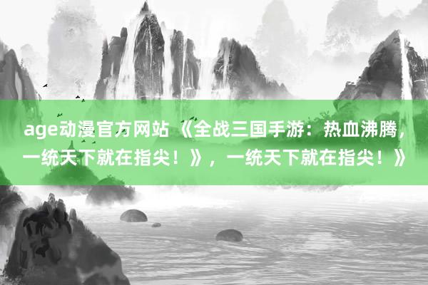 age动漫官方网站 《全战三国手游：热血沸腾，一统天下就在指尖！》，一统天下就在指尖！》