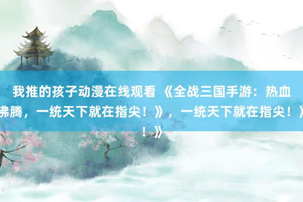 我推的孩子动漫在线观看 《全战三国手游：热血沸腾，一统天下就在指尖！》，一统天下就在指尖！》