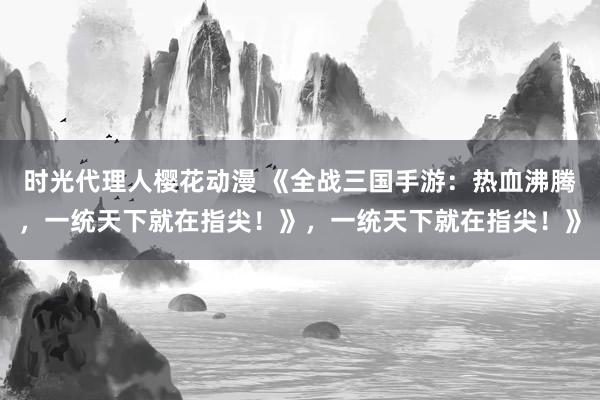 时光代理人樱花动漫 《全战三国手游：热血沸腾，一统天下就在指尖！》，一统天下就在指尖！》