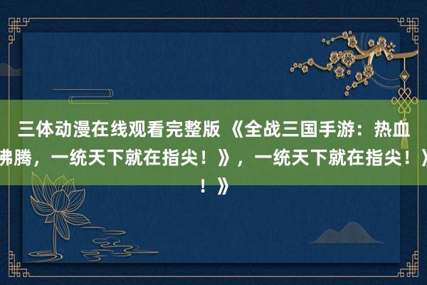 三体动漫在线观看完整版 《全战三国手游：热血沸腾，一统天下就在指尖！》，一统天下就在指尖！》