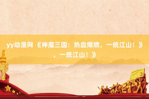 yy动漫网 《神魔三国：热血爆燃，一统江山！》，一统江山！》