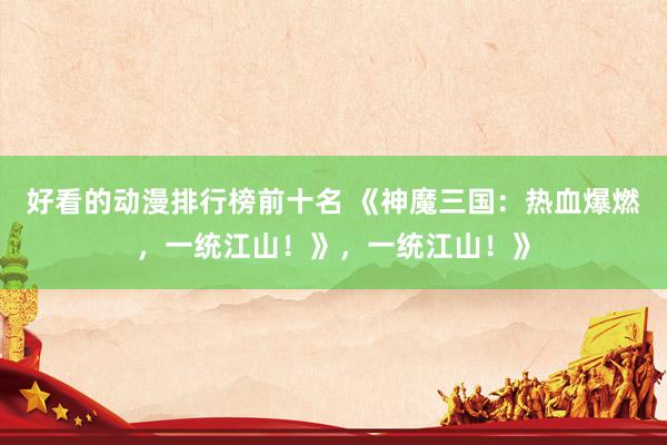 好看的动漫排行榜前十名 《神魔三国：热血爆燃，一统江山！》，一统江山！》