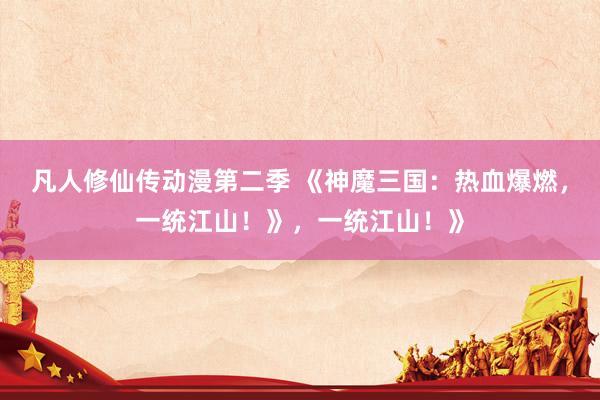 凡人修仙传动漫第二季 《神魔三国：热血爆燃，一统江山！》，一统江山！》