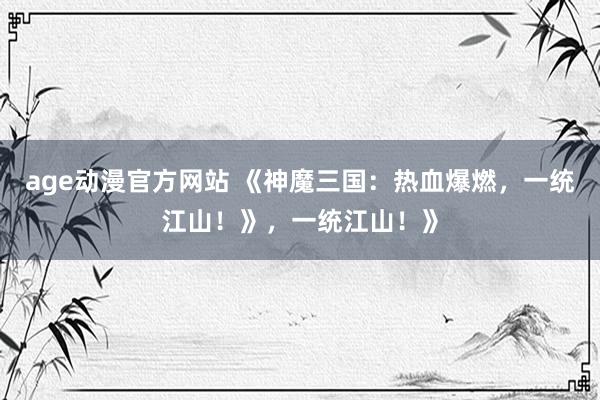 age动漫官方网站 《神魔三国：热血爆燃，一统江山！》，一统江山！》