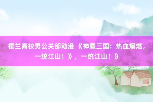 樱兰高校男公关部动漫 《神魔三国：热血爆燃，一统江山！》，一统江山！》