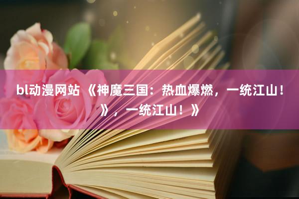 bl动漫网站 《神魔三国：热血爆燃，一统江山！》，一统江山！》