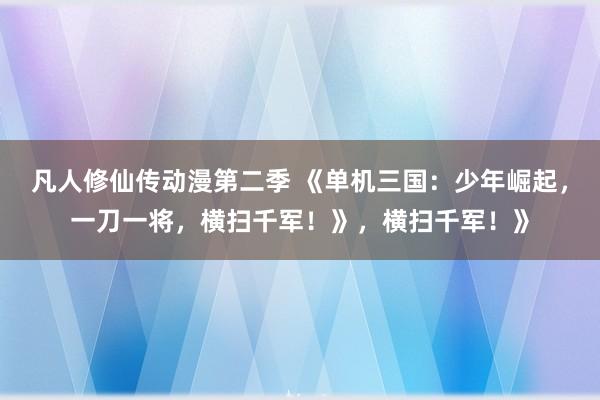 凡人修仙传动漫第二季 《单机三国：少年崛起，一刀一将，横扫千军！》，横扫千军！》