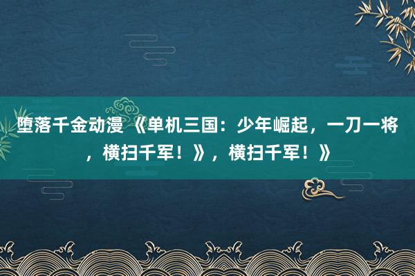 堕落千金动漫 《单机三国：少年崛起，一刀一将，横扫千军！》，横扫千军！》
