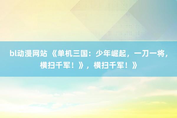 bl动漫网站 《单机三国：少年崛起，一刀一将，横扫千军！》，横扫千军！》