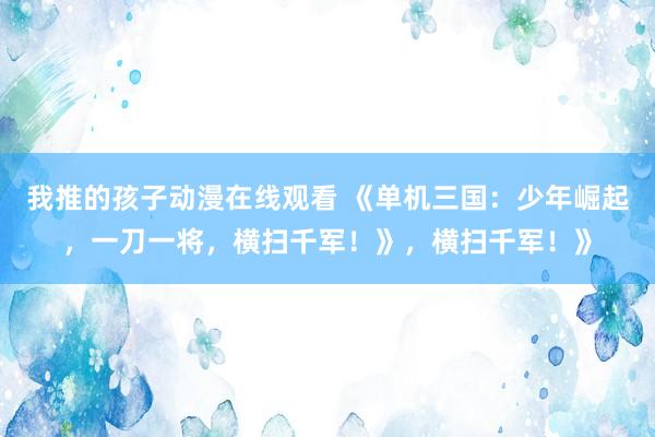 我推的孩子动漫在线观看 《单机三国：少年崛起，一刀一将，横扫千军！》，横扫千军！》