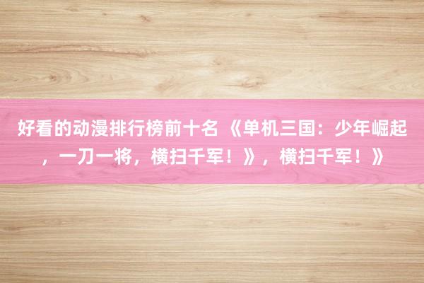 好看的动漫排行榜前十名 《单机三国：少年崛起，一刀一将，横扫千军！》，横扫千军！》