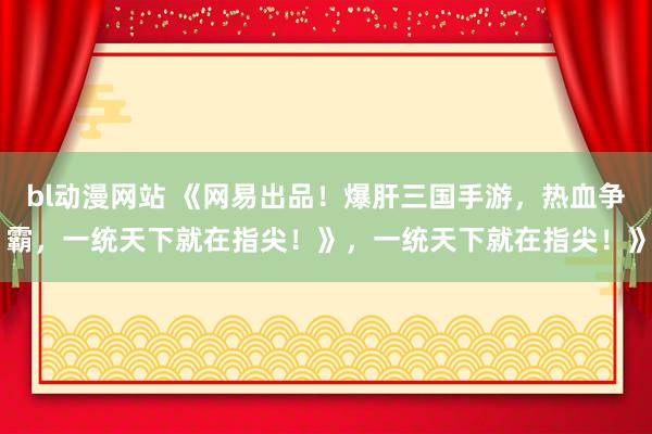 bl动漫网站 《网易出品！爆肝三国手游，热血争霸，一统天下就在指尖！》，一统天下就在指尖！》