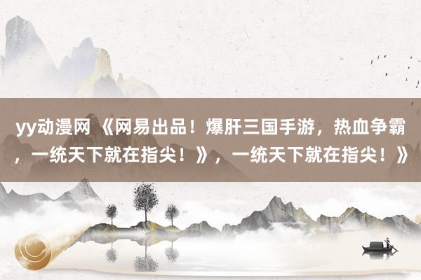 yy动漫网 《网易出品！爆肝三国手游，热血争霸，一统天下就在指尖！》，一统天下就在指尖！》