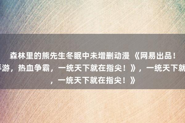 森林里的熊先生冬眠中未增删动漫 《网易出品！爆肝三国手游，热血争霸，一统天下就在指尖！》，一统天下就在指尖！》