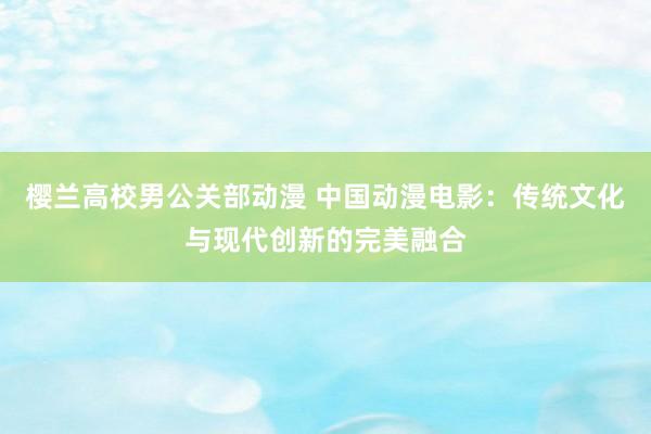樱兰高校男公关部动漫 中国动漫电影：传统文化与现代创新的完美融合