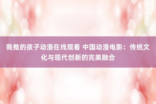我推的孩子动漫在线观看 中国动漫电影：传统文化与现代创新的完美融合