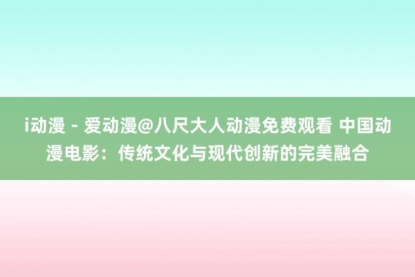 i动漫 - 爱动漫@八尺大人动漫免费观看 中国动漫电影：传统文化与现代创新的完美融合