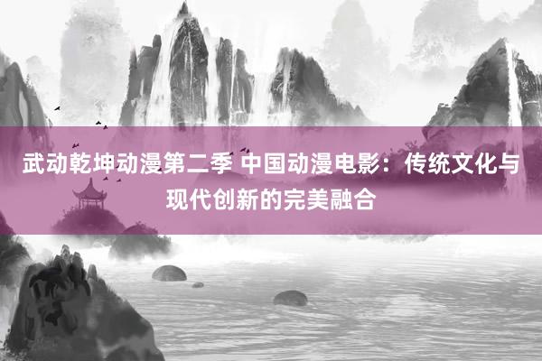 武动乾坤动漫第二季 中国动漫电影：传统文化与现代创新的完美融合