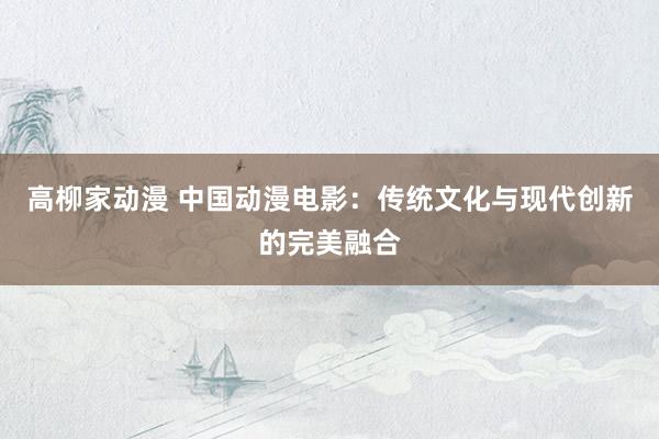 高柳家动漫 中国动漫电影：传统文化与现代创新的完美融合