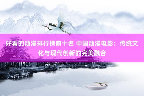 好看的动漫排行榜前十名 中国动漫电影：传统文化与现代创新的完美融合