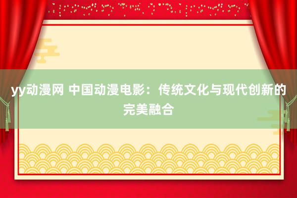 yy动漫网 中国动漫电影：传统文化与现代创新的完美融合