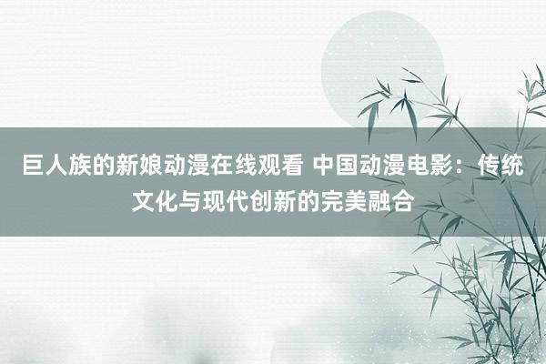 巨人族的新娘动漫在线观看 中国动漫电影：传统文化与现代创新的完美融合