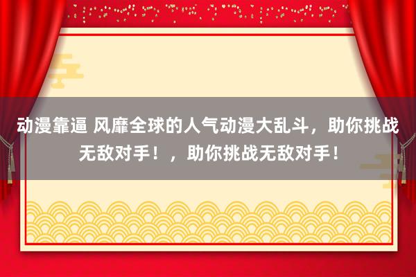 动漫靠逼 风靡全球的人气动漫大乱斗，助你挑战无敌对手！，助你挑战无敌对手！