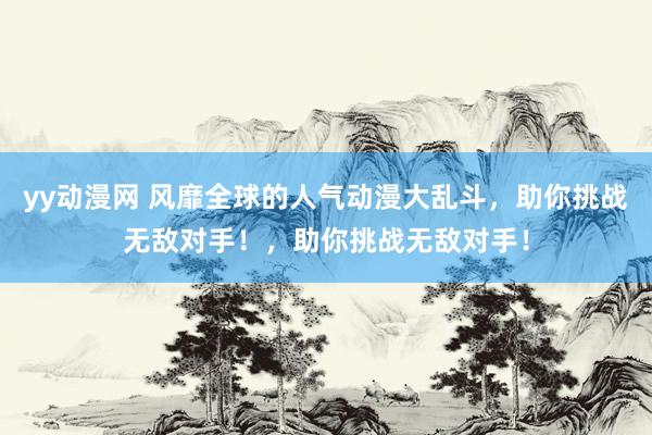 yy动漫网 风靡全球的人气动漫大乱斗，助你挑战无敌对手！，助你挑战无敌对手！