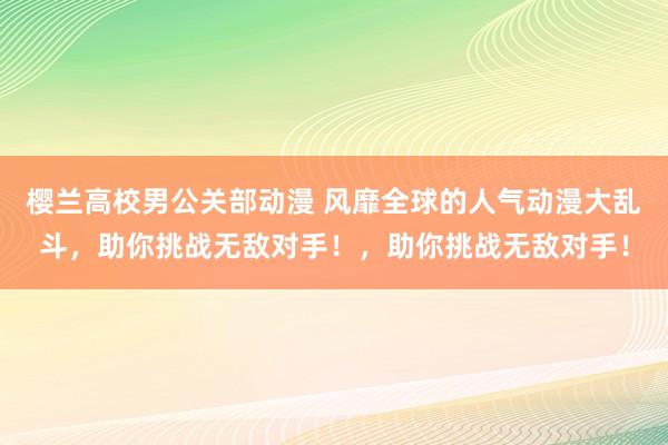 樱兰高校男公关部动漫 风靡全球的人气动漫大乱斗，助你挑战无敌对手！，助你挑战无敌对手！