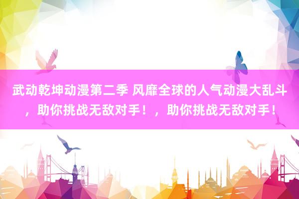 武动乾坤动漫第二季 风靡全球的人气动漫大乱斗，助你挑战无敌对手！，助你挑战无敌对手！