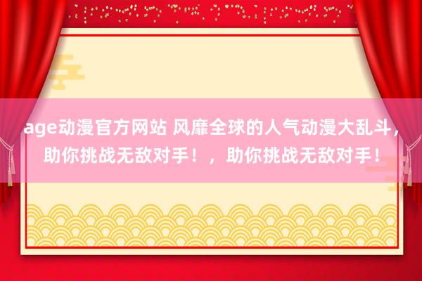 age动漫官方网站 风靡全球的人气动漫大乱斗，助你挑战无敌对手！，助你挑战无敌对手！