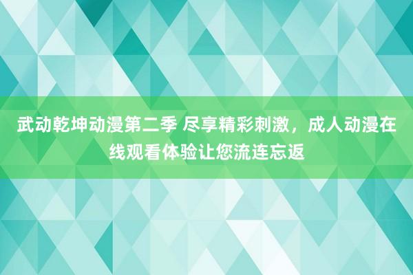 武动乾坤动漫第二季 尽享精彩刺激，成人动漫在线观看体验让您流连忘返