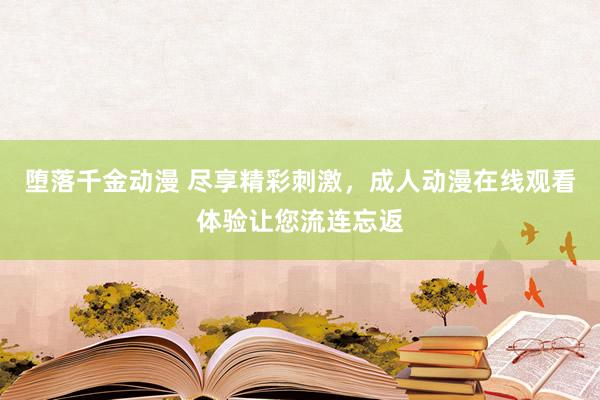 堕落千金动漫 尽享精彩刺激，成人动漫在线观看体验让您流连忘返