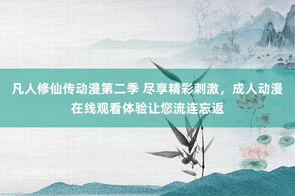 凡人修仙传动漫第二季 尽享精彩刺激，成人动漫在线观看体验让您流连忘返
