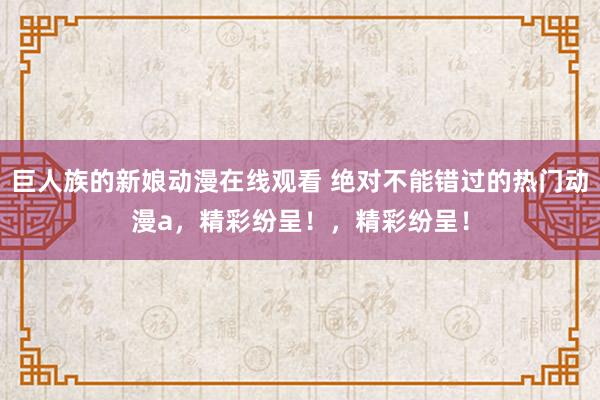 巨人族的新娘动漫在线观看 绝对不能错过的热门动漫a，精彩纷呈！，精彩纷呈！