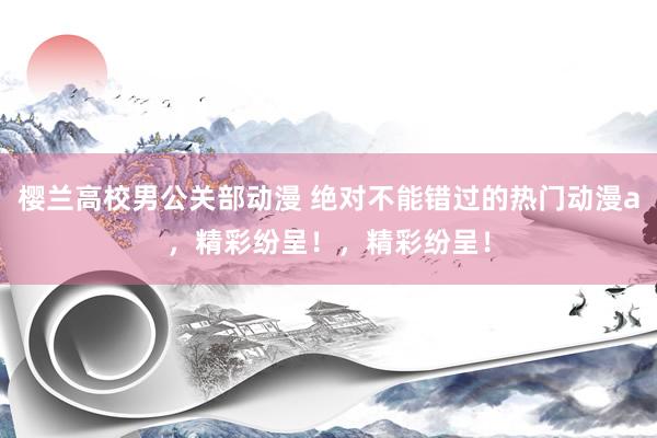 樱兰高校男公关部动漫 绝对不能错过的热门动漫a，精彩纷呈！，精彩纷呈！