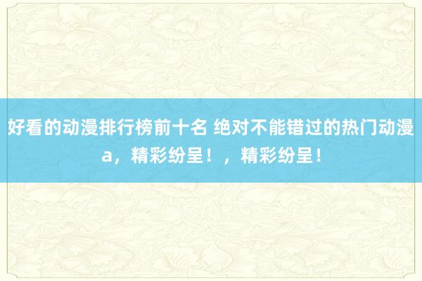 好看的动漫排行榜前十名 绝对不能错过的热门动漫a，精彩纷呈！，精彩纷呈！