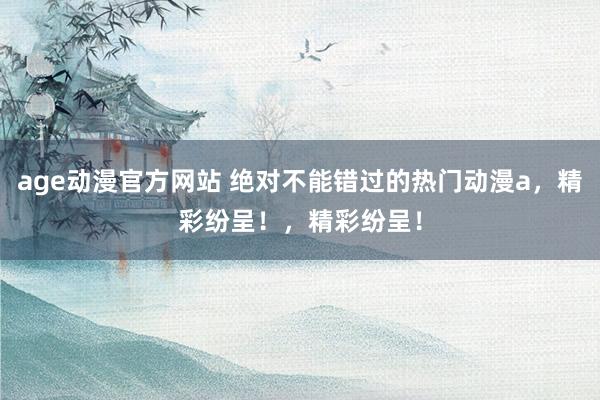age动漫官方网站 绝对不能错过的热门动漫a，精彩纷呈！，精彩纷呈！