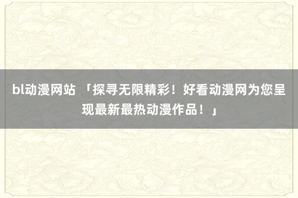 bl动漫网站 「探寻无限精彩！好看动漫网为您呈现最新最热动漫作品！」