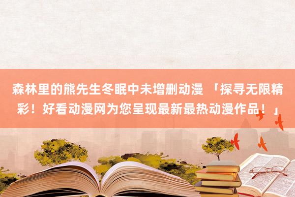 森林里的熊先生冬眠中未增删动漫 「探寻无限精彩！好看动漫网为您呈现最新最热动漫作品！」