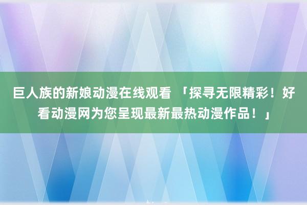 巨人族的新娘动漫在线观看 「探寻无限精彩！好看动漫网为您呈现最新最热动漫作品！」